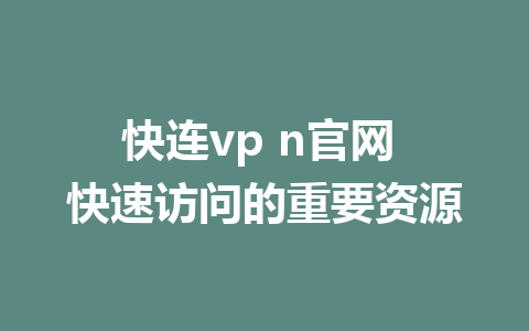 快连vp n官网 快速访问的重要资源 1 快连vp n官网 快速访问的重要资源