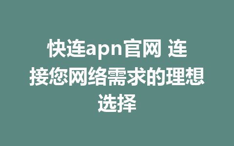 快连apn官网 连接您网络需求的理想选择 1 快连apn官网 连接您网络需求的理想选择