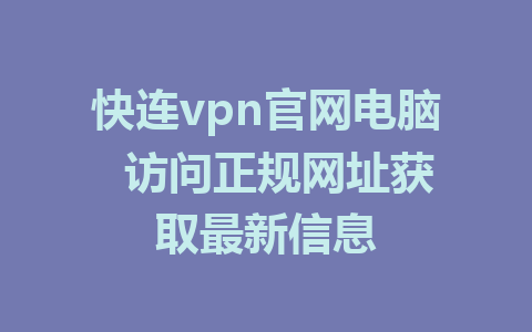 快连vpn官网电脑 访问正规网址获取最新信息 1 快连vpn官网电脑 访问正规网址获取最新信息