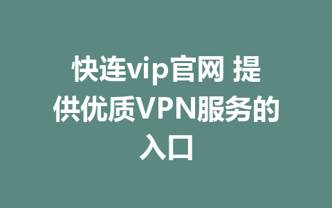 快连vip官网 提供优质VPN服务的入口 1 快连vip官网 提供优质VPN服务的入口