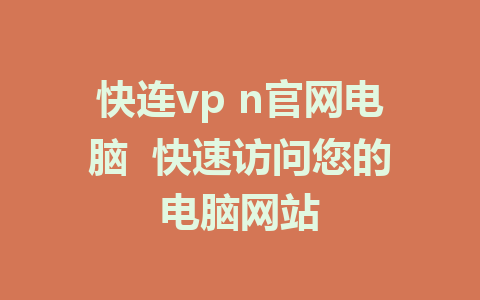 快连vp n官网电脑 快速访问您的电脑网站 1 快连vp n官网电脑 快速访问您的电脑网站